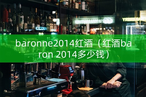 baronne2014红酒（红酒baron 2014多少钱）