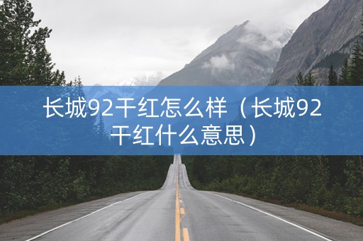 长城92干红怎么样（长城92干红什么意思）