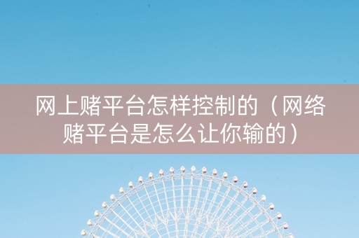 网上赌平台怎样控制的（网络赌平台是怎么让你输的）