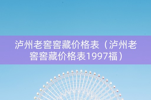 泸州老窖窖藏价格表（泸州老窖窖藏价格表1997福）