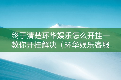 终于清楚环华娱乐怎么开挂一教你开挂解决（环华娱乐客服指定杰克手游网）