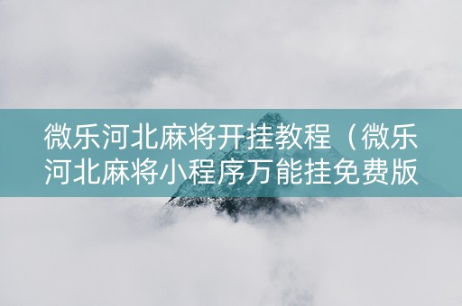 微乐河北麻将开挂教程（微乐河北麻将小程序万能挂免费版）