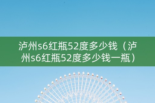 泸州s6红瓶52度多少钱（泸州s6红瓶52度多少钱一瓶）