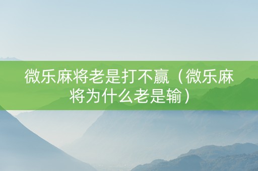 微乐麻将老是打不赢（微乐麻将为什么老是输）