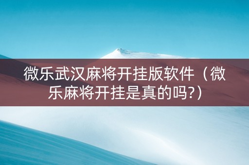 微乐武汉麻将开挂版软件（微乐麻将开挂是真的吗?）