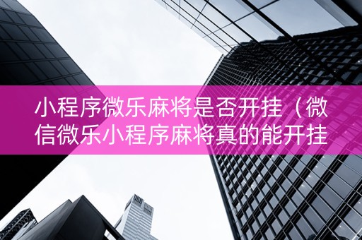 小程序微乐麻将是否开挂（微信微乐小程序麻将真的能开挂么其实另有马脚）