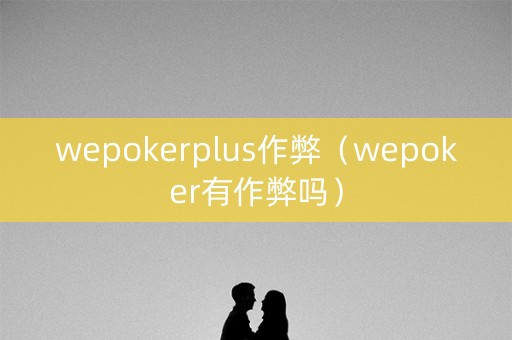 wepokerplus作弊（wepoker有作弊吗）