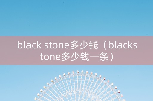 black stone多少钱（blackstone多少钱一条）