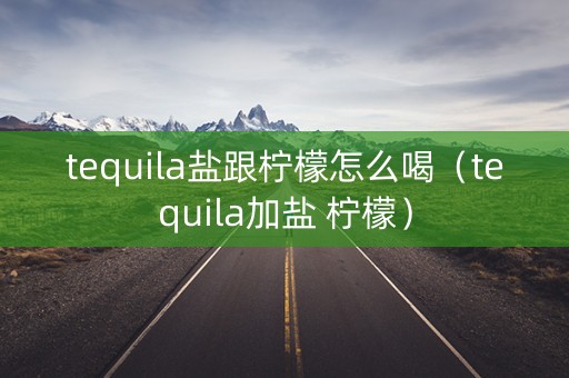 tequila盐跟柠檬怎么喝（tequila加盐 柠檬）