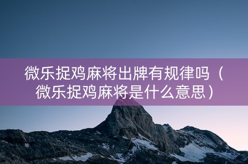 微乐捉鸡麻将出牌有规律吗（微乐捉鸡麻将是什么意思）