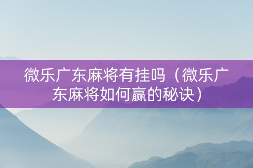 微乐广东麻将有挂吗（微乐广东麻将如何赢的秘诀）