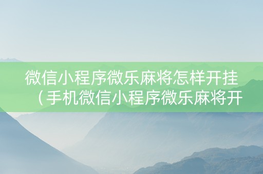 微信小程序微乐麻将怎样开挂（手机微信小程序微乐麻将开挂神器下载）