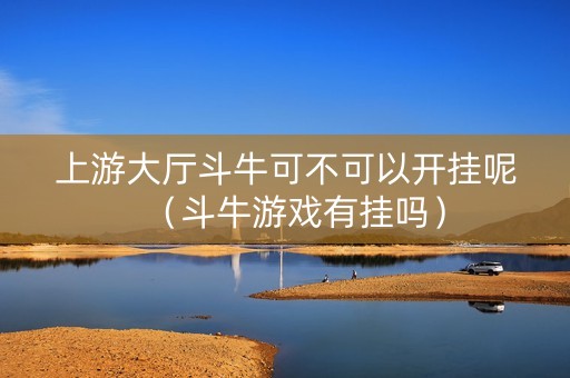 上游大厅斗牛可不可以开挂呢（斗牛游戏有挂吗）