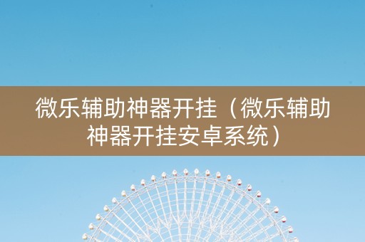 微乐辅助神器开挂（微乐辅助神器开挂安卓系统）