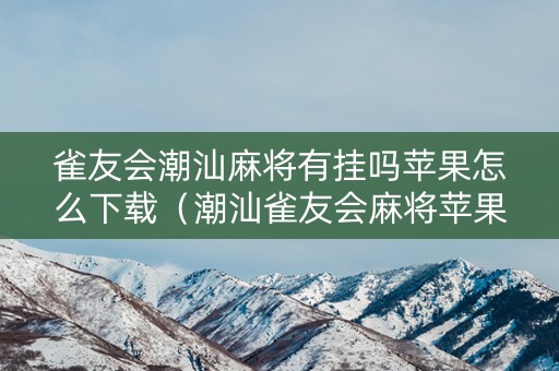 雀友会潮汕麻将有挂吗苹果怎么下载（潮汕雀友会麻将苹果手机下载）