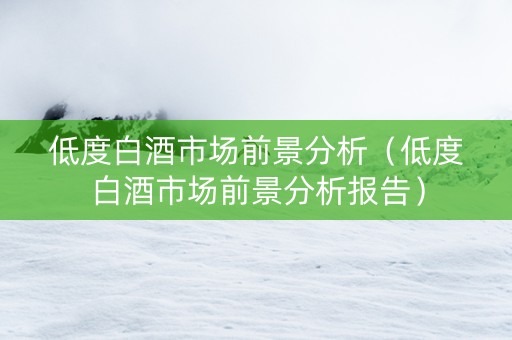 低度白酒市场前景分析（低度白酒市场前景分析报告）