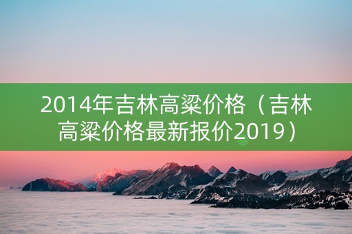 2014年吉林高粱价格（吉林高粱价格最新报价2019）