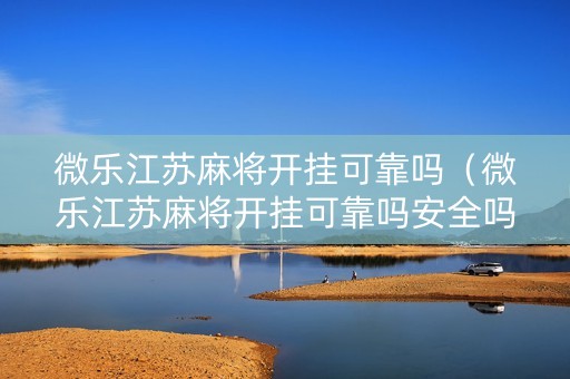 微乐江苏麻将开挂可靠吗（微乐江苏麻将开挂可靠吗安全吗）