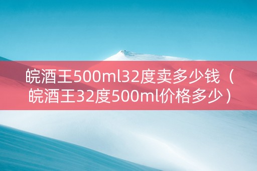 皖酒王500ml32度卖多少钱（皖酒王32度500ml价格多少）