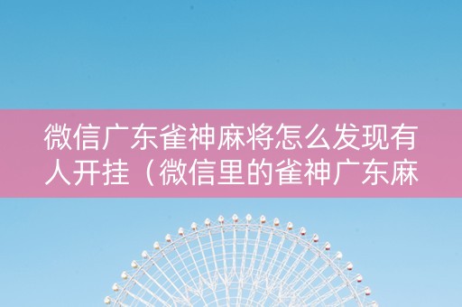 微信广东雀神麻将怎么发现有人开挂（微信里的雀神广东麻将有没有挂）