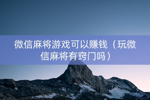 微信麻将游戏可以赚钱（玩微信麻将有窍门吗）