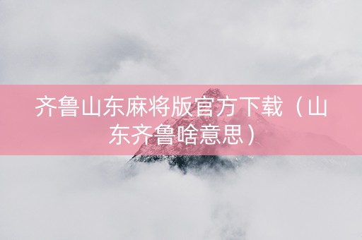 齐鲁山东麻将版官方下载（山东齐鲁啥意思）