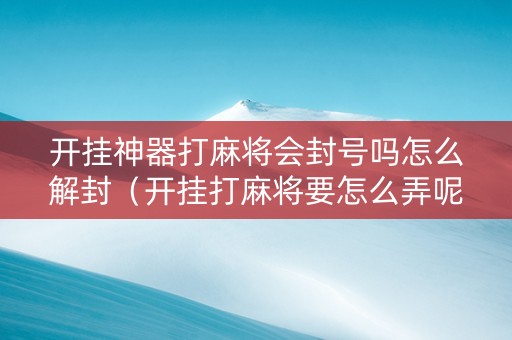 开挂神器打麻将会封号吗怎么解封（开挂打麻将要怎么弄呢）