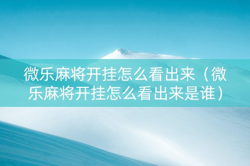 微乐麻将开挂怎么看出来（微乐麻将开挂怎么看出来是谁）