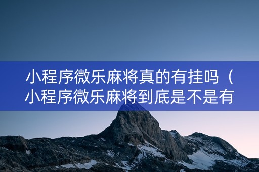 小程序微乐麻将真的有挂吗（小程序微乐麻将到底是不是有挂）