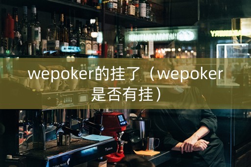 wepoker的挂了（wepoker是否有挂）