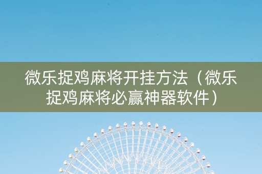 微乐捉鸡麻将开挂方法（微乐捉鸡麻将必赢神器软件）