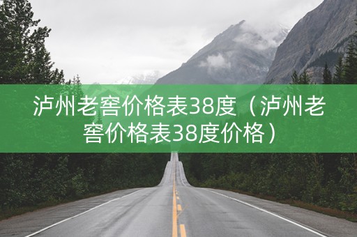 泸州老窖价格表38度（泸州老窖价格表38度价格）