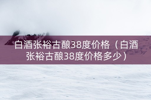 白酒张裕古酿38度价格（白酒张裕古酿38度价格多少）