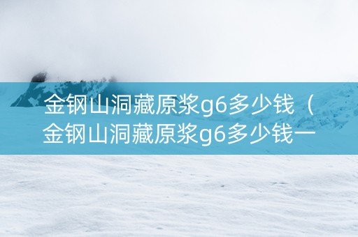 金钢山洞藏原浆g6多少钱（金钢山洞藏原浆g6多少钱一瓶）