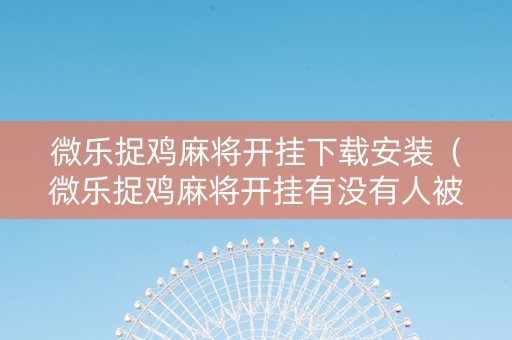 微乐捉鸡麻将开挂下载安装（微乐捉鸡麻将开挂有没有人被发了钱不给软件）