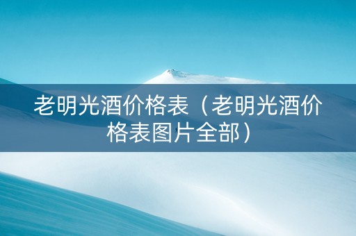 老明光酒价格表（老明光酒价格表图片全部）