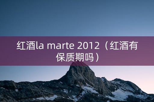 红酒la marte 2012（红酒有保质期吗）