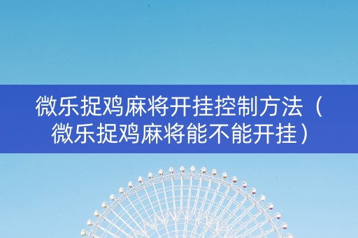 微乐捉鸡麻将开挂控制方法（微乐捉鸡麻将能不能开挂）