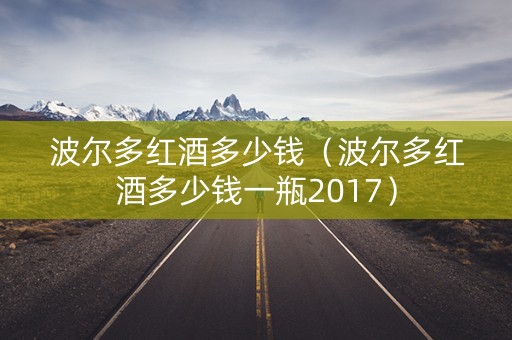 波尔多红酒多少钱（波尔多红酒多少钱一瓶2017）