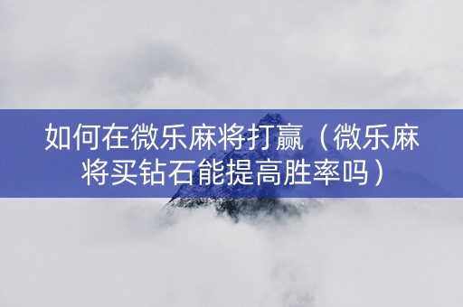 如何在微乐麻将打赢（微乐麻将买钻石能提高胜率吗）