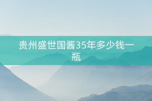 贵州盛世国酱35年多少钱一瓶