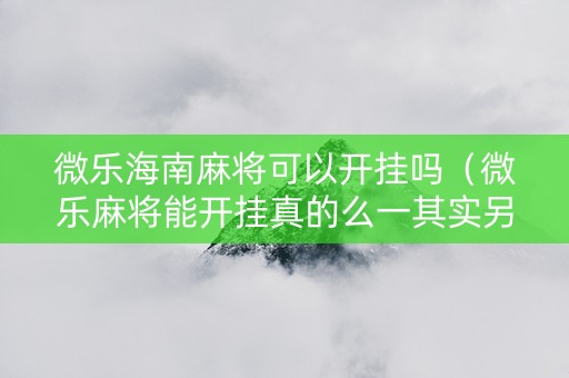 微乐海南麻将可以开挂吗（微乐麻将能开挂真的么一其实另有马脚）