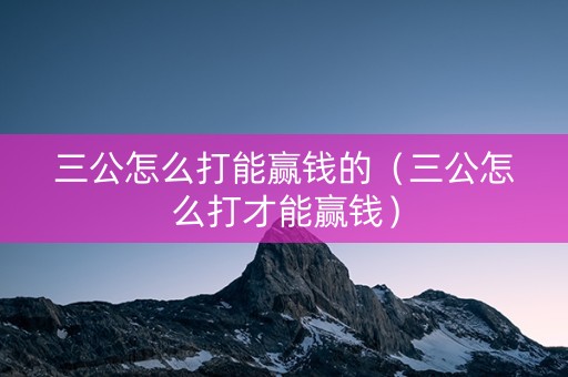 三公怎么打能赢钱的（三公怎么打才能赢钱）