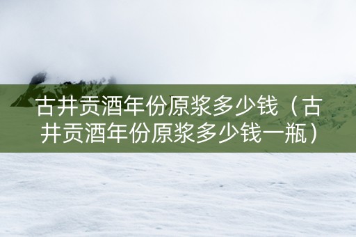 古井贡酒年份原浆多少钱（古井贡酒年份原浆多少钱一瓶）