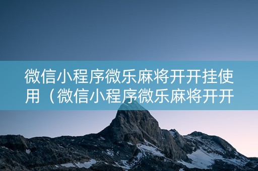 微信小程序微乐麻将开开挂使用（微信小程序微乐麻将开开挂使用会封号吗）