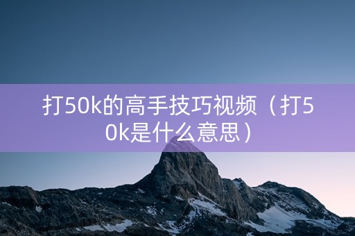 打50k的高手技巧视频（打50k是什么意思）