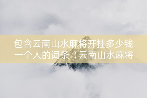 包含云南山水麻将开挂多少钱一个人的词条（云南山水麻将开挂视频）