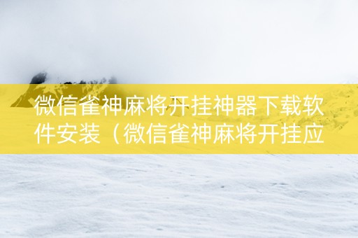 微信雀神麻将开挂神器下载软件安装（微信雀神麻将开挂应用下载）