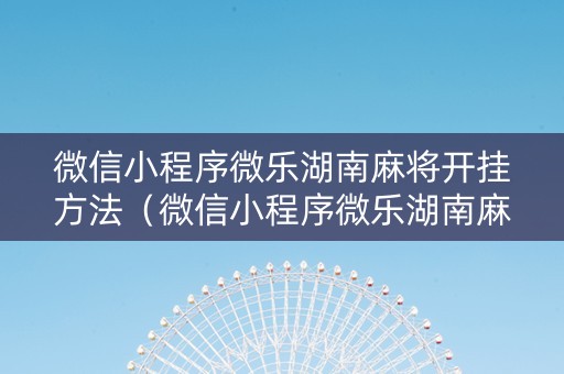 微信小程序微乐湖南麻将开挂方法（微信小程序微乐湖南麻将有挂吗）