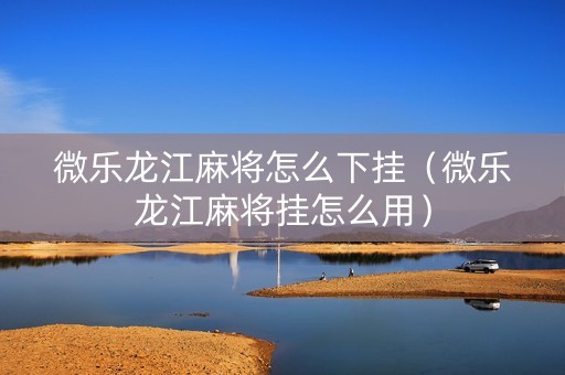 微乐龙江麻将怎么下挂（微乐龙江麻将挂怎么用）